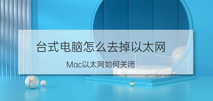 台式电脑怎么去掉以太网 Mac以太网如何关闭？